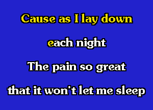 Cause as I lay down
each night

The pain so great

I can't be dreamin' l