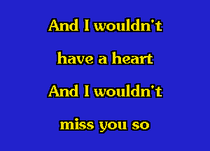 And I wouldn't
have a heart

And I wouldn't

miss you so