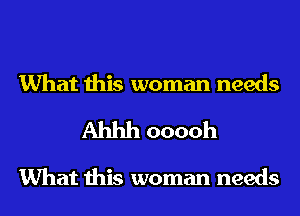 What this woman needs
Ahhh ooooh

What this woman needs