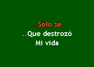..S6lo se'

..Que destrozc')
Mi Vida