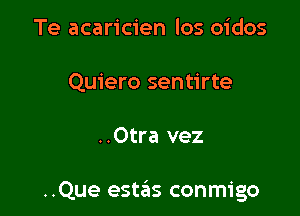 Te acaricien los oidos
Quiero sentirte

..Otra vez

..Que estas conmigo