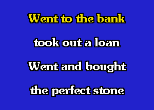 Went to the bank

took out a loan

Went and bought

the perfect stone l