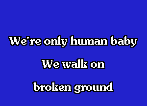 We're only human baby

We walk on

broken ground
