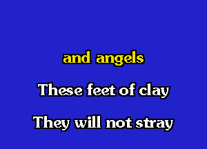 and angels

These feet of clay

They will not stray