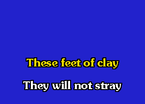 These feet of clay

They will not stray