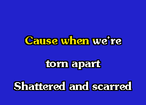 Cause when we're

torn apart

Shattered and scarred