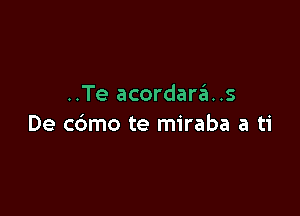 ..Te acordaras

De c6mo te miraba a ti