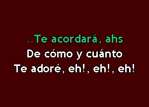 ..Te acordarzil, ahs

De c6mo y cuzimto
Te adora eh!, eh!, eh!
