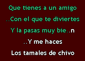 Que tienes a un amigo

..Con el que te diviertes

Y la pasas muy bie..n
..Y me haces

Los tamales de chivo