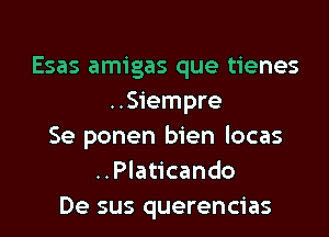 Esas amigas que tienes
..Siempre
Se ponen bien locas
..Platicando
De sus querencias