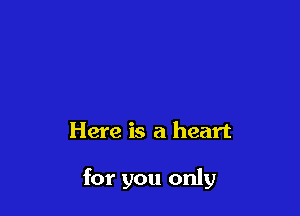 Here is a heart

for you only