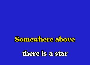 Somewhere above

there is a star