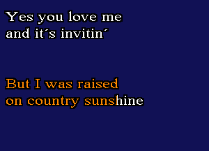 Yes you love me
and it's invitin'

But I was raised
on country sunshine