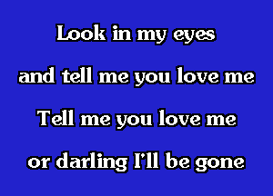 Look in my eyes
and tell me you love me
Tell me you love me

or darling I'll be gone