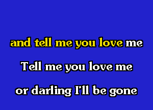 and tell me you love me
Tell me you love me

or darling I'll be gone