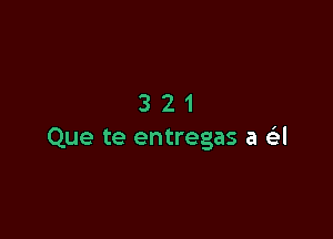 321

Que te entregas a a