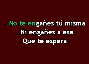 ..No te engafwes tL'I misma

..N1' engafnes a ese
Que te espera
