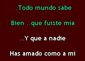 ..Todo mundo sabe

Bien ..que fuiste mia

..Y que a nadie

Has amado como a mi