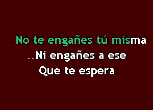 ..No te engafwes tL'I misma

..N1' engafnes a ese
Que te espera