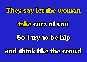 They say let the woman
take care of you
So I try to be hip
and think like the crowd