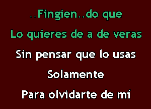 ..Fingien..do que
Lo quieres de a de veras
Sin pensar que lo usas
Solamente

Para olvidarte de mi