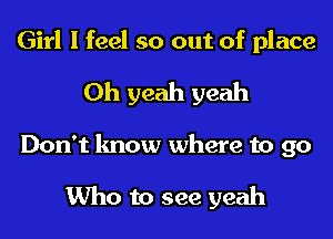 Girl I feel so out of place
Oh yeah yeah
Don't know where to 90

Who to see yeah