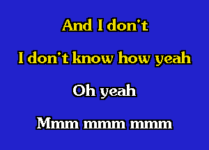 And I don't

I don't know how yeah
Oh yeah

Mmmmmmmmm