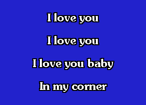I love you

I love you

I love you baby

In my corner