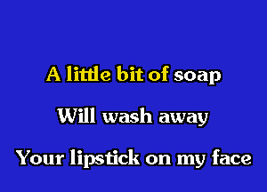 A little bit of soap

Will wash away

Your lipstick on my face