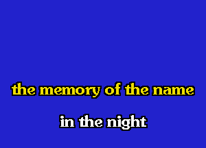 the memory of the name

in the night