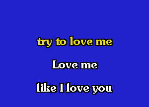 try to love me

Love me

like I love you