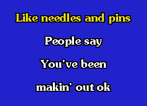Like needles and pins

People say
You've been

makin' out ok