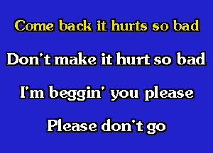 Come back it hurts so bad
Don't make it hurt so bad
I'm beggin' you please

Please don't go