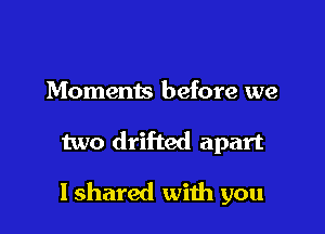Moments before we

two drifted apart

I shared with you