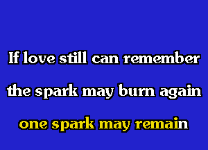 If love still can remember
the spark may burn again

one spark may remain
