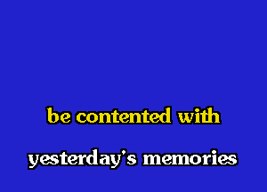 be contented with

yacterday's memories