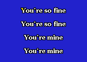 You're so fine

You're so fine

You're mine

You're mine