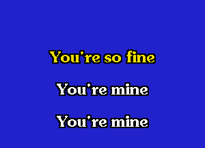 You're so fine

You're mine

You're mine