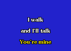 I walk

and I'll talk

You're mine