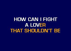HOW CAN I FIGHT
A LOVER

THAT SHOULDN'T BE
