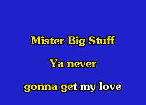 Mister Big Stuff

Ya never

gonna get my love