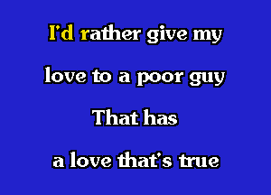 I'd rather give my

love to a poor guy

That has

a love that's true