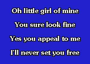 0h little girl of mine
You sure look fine
Yes you appeal to me

I'll never set you free