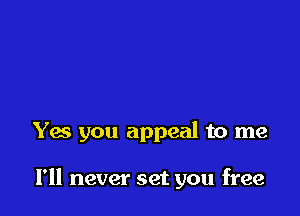 Yes you appeal to me

I'll never set you free