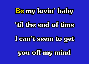 Be my lovin' baby
'h'l the end of time

I can't seem to get

you off my mind I