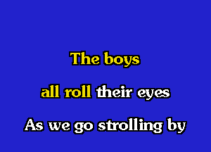 The boys

all roll their eyes

As we go strolling by