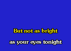 But not as bright

as your eyes tonight