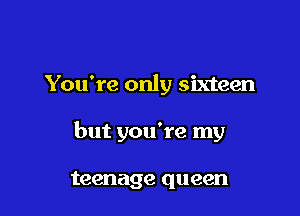 You're only sixteen

but you're my

teenage queen