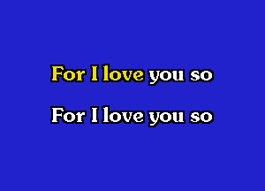 For I love you so

For I love you so