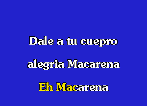 Dale a tu cuepro

alegria Macarena

Eh Macarena